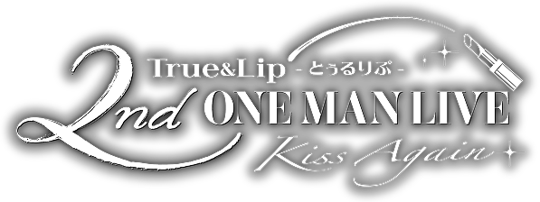 True&Lip - とぅるりぷ - 2nd ワンマン LIVE 〜Kiss Again〜