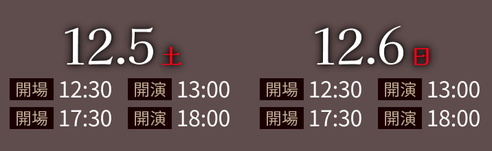 2026.12.5(土)・2026.12.6(日)公演 1部 開場12:30/開演13:00 2部 開場17:30/開演18:30