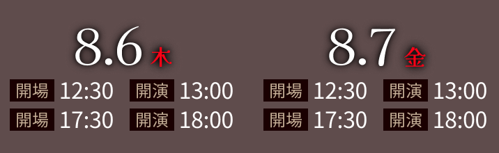 2026.8.6(木)・2026.8.7(金)公演 1部 開場12:30/開演13:00 2部 開場17:30/開演18:00